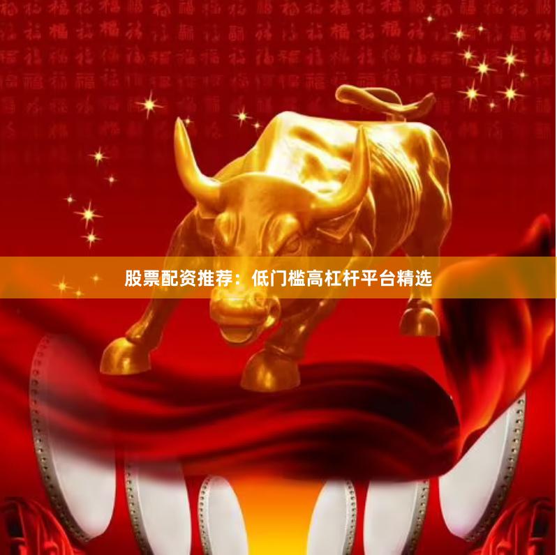 股票配资推荐：低门槛高杠杆平台精选