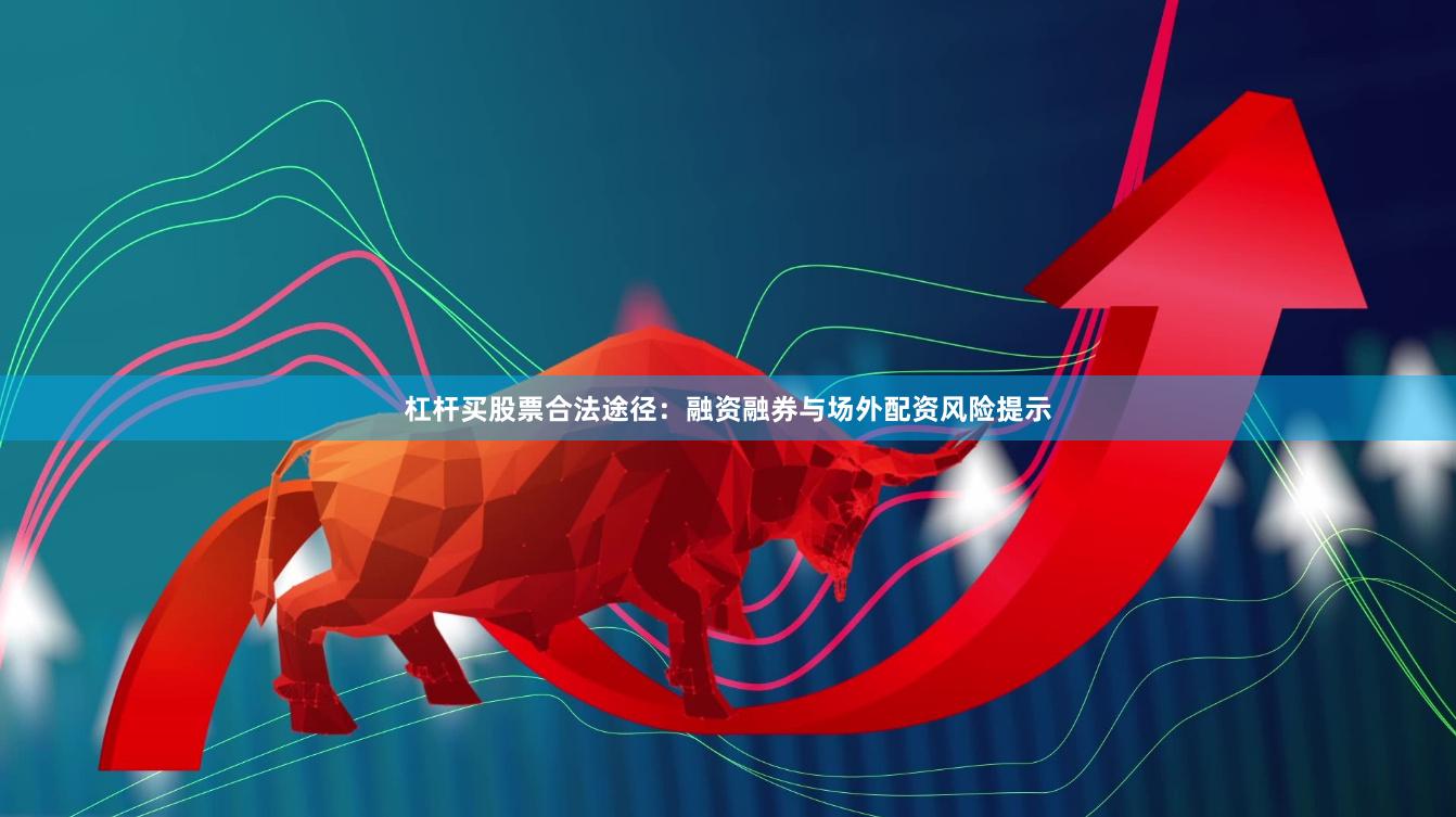 杠杆买股票合法途径：融资融券与场外配资风险提示