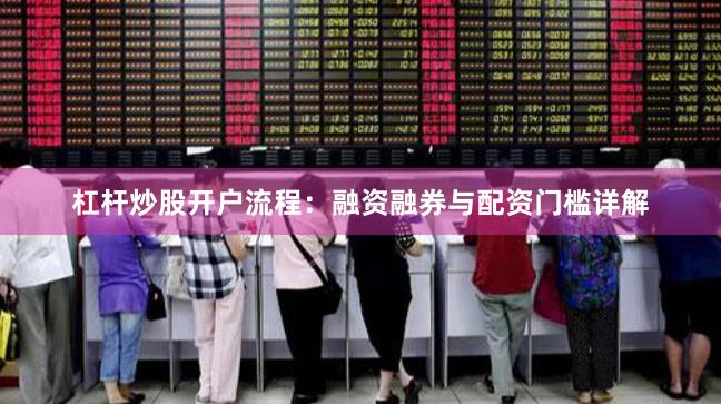 杠杆炒股开户流程：融资融券与配资门槛详解