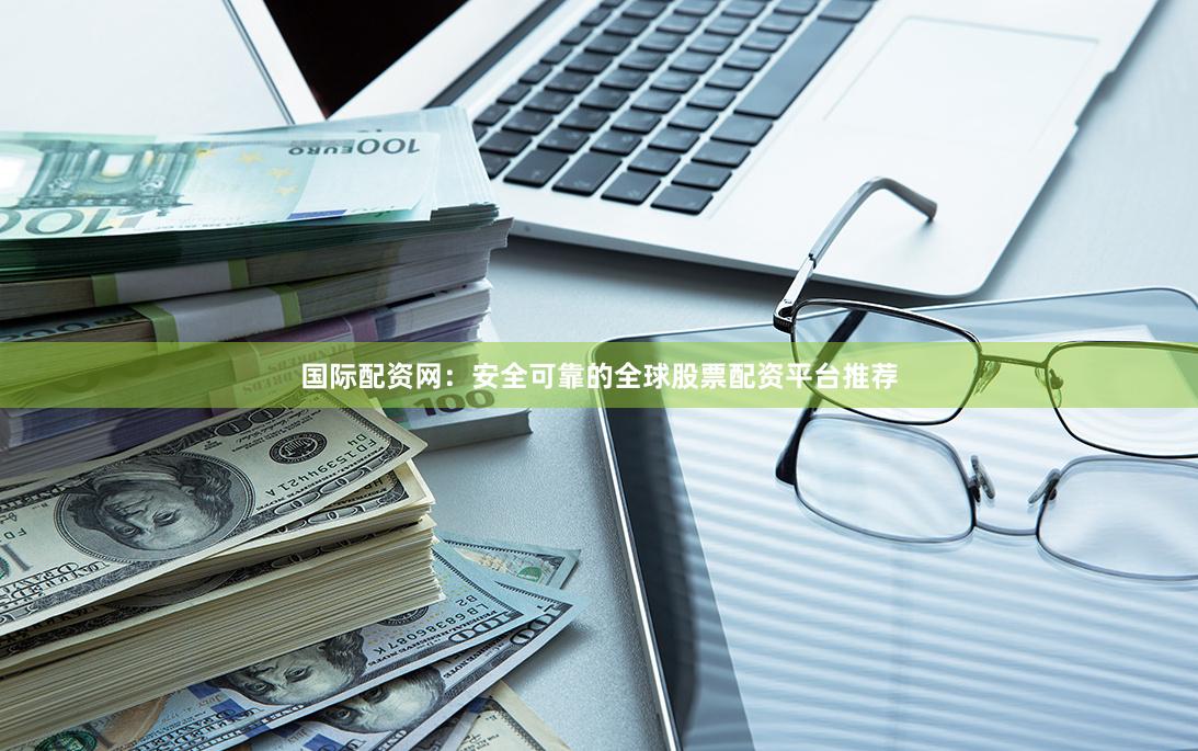 国际配资网：安全可靠的全球股票配资平台推荐