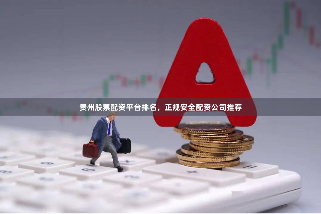 贵州股票配资平台排名，正规安全配资公司推荐