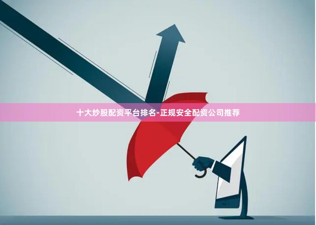 十大炒股配资平台排名-正规安全配资公司推荐