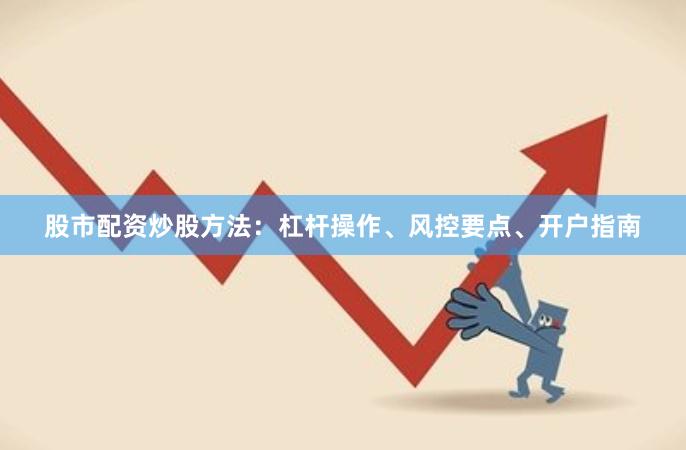 股市配资炒股方法：杠杆操作、风控要点、开户指南
