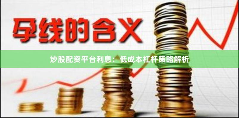 炒股配资平台利息：低成本杠杆策略解析