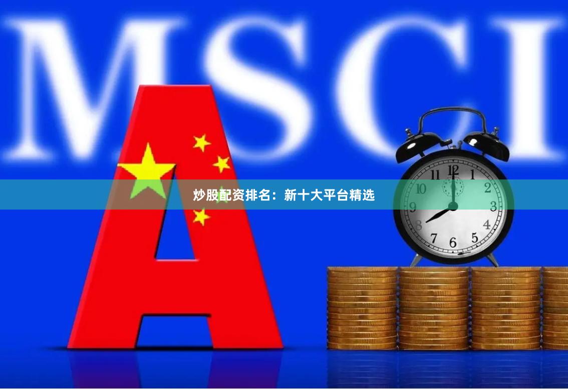 炒股配资排名：新十大平台精选
