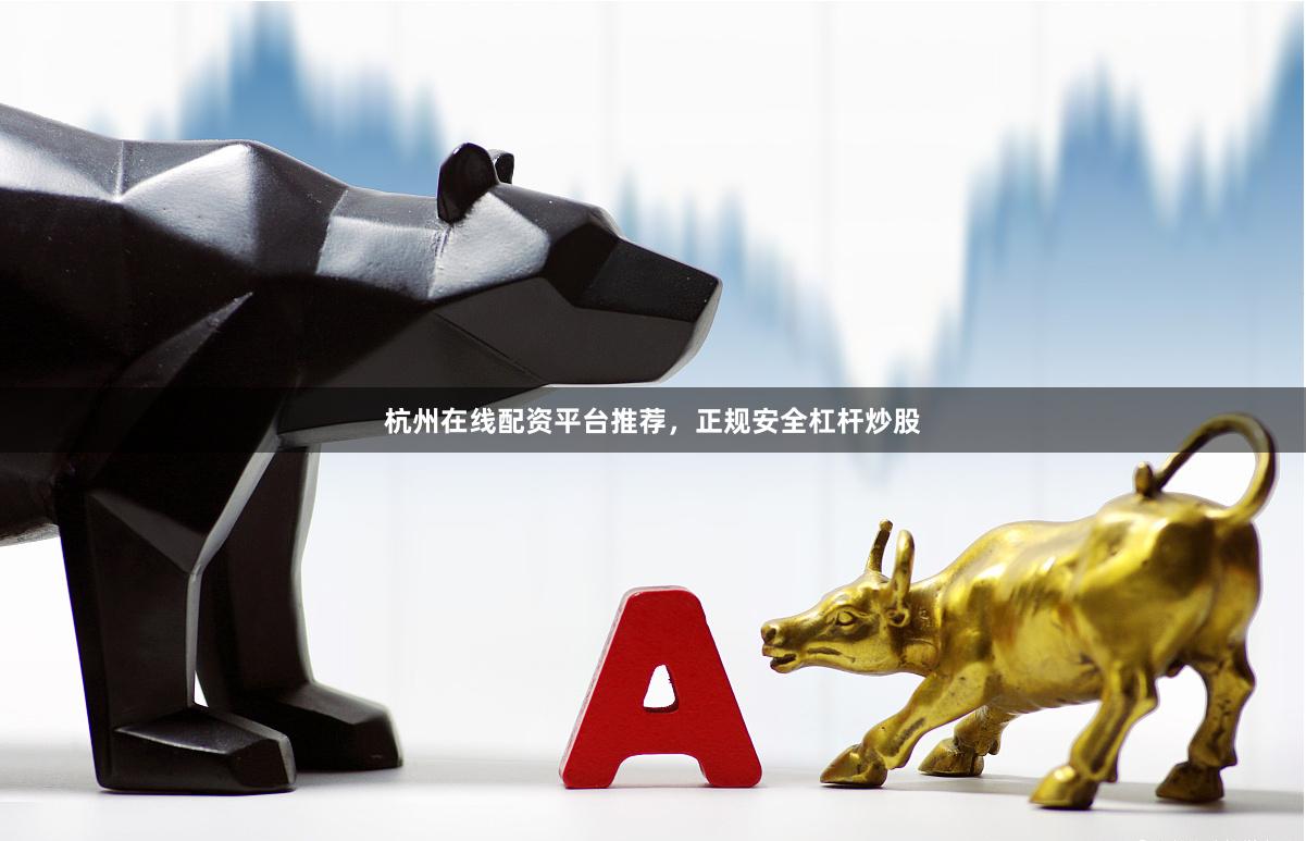 杭州在线配资平台推荐，正规安全杠杆炒股