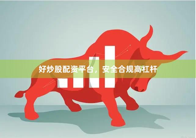 好炒股配资平台，安全合规高杠杆