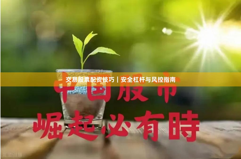 交易股票配资技巧｜安全杠杆与风控指南
