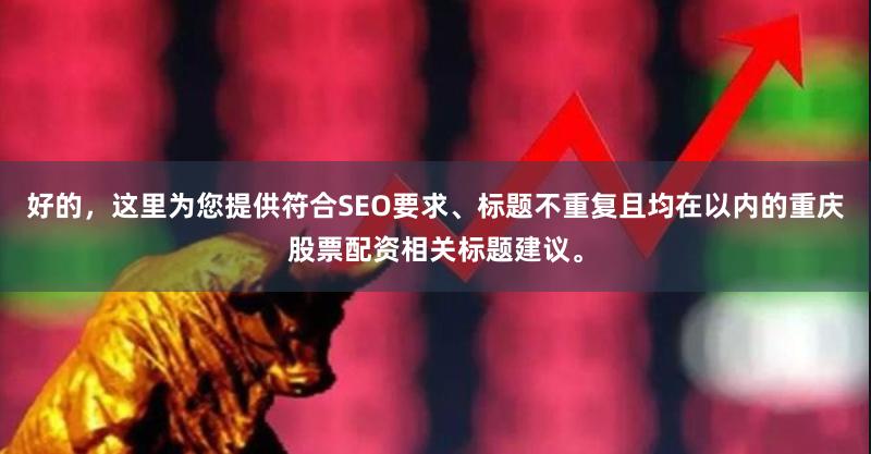 好的，这里为您提供符合SEO要求、标题不重复且均在以内的重庆股票配资相关标题建议。