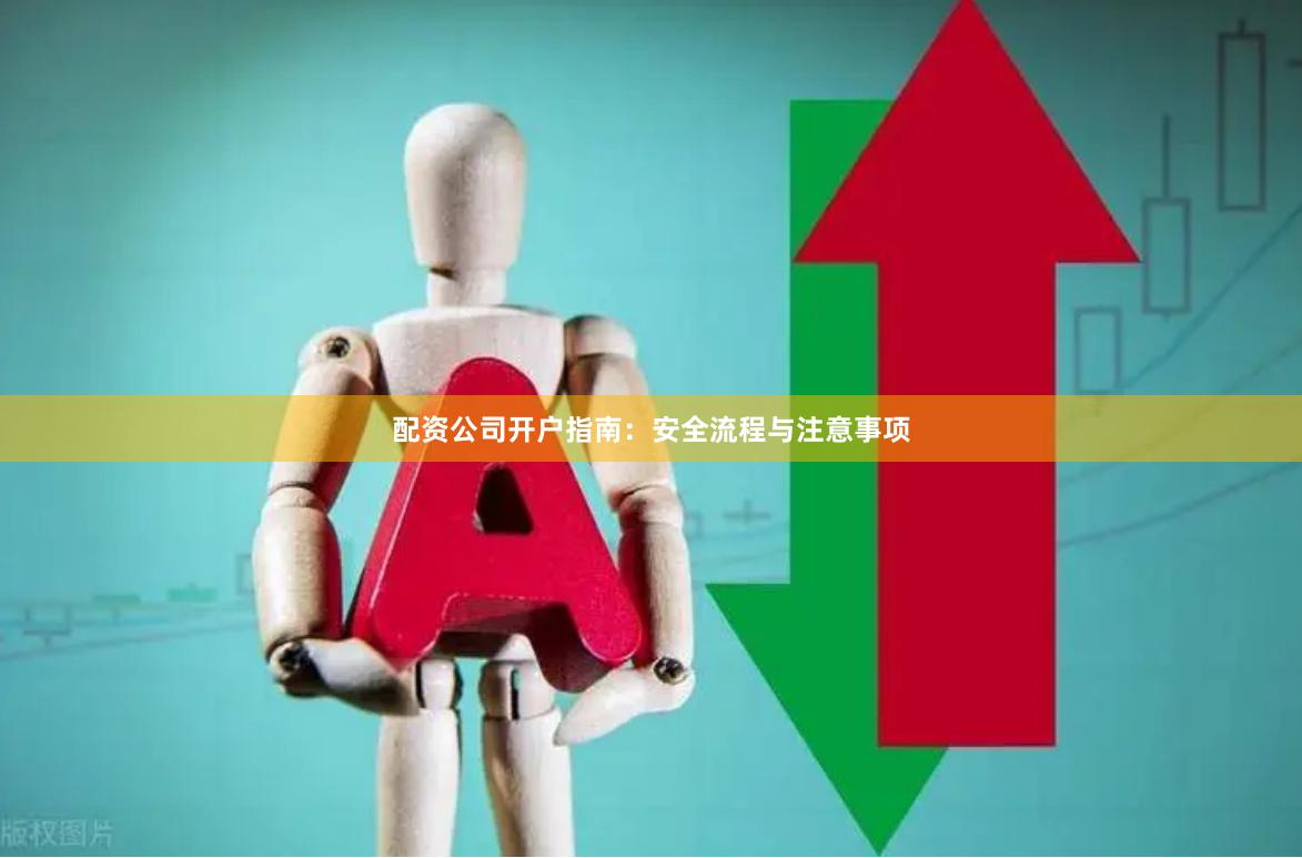 配资公司开户指南：安全流程与注意事项