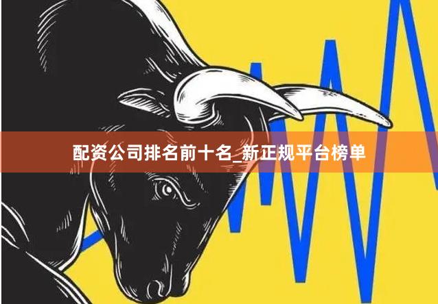 配资公司排名前十名_新正规平台榜单