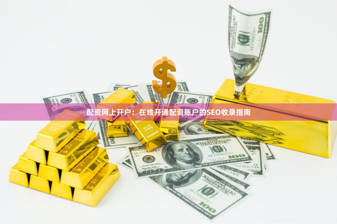 配资网上开户：在线开通配资账户的SEO收录指南