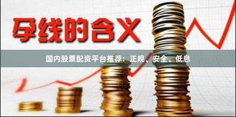 国内股票配资平台推荐：正规、安全、低息
