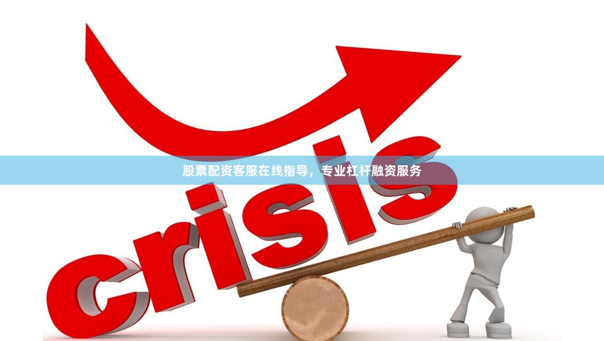 股票配资客服在线指导，专业杠杆融资服务