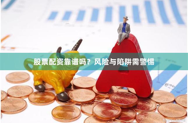 股票配资靠谱吗？风险与陷阱需警惕